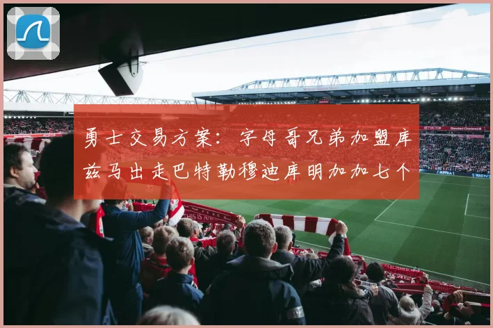 勇士交易方案：字母哥兄弟加盟库兹马出走巴特勒穆迪库明加加七个首轮选秀权