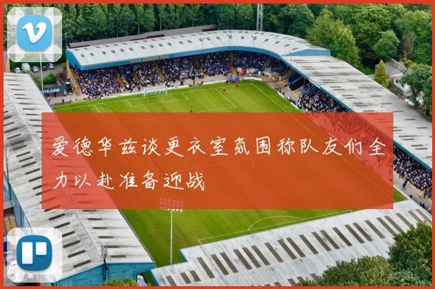 爱德华兹谈更衣室氛围称队友们全力以赴准备迎战