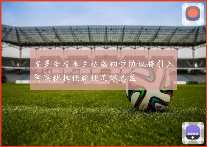 克罗舍与米兰达成初步协议将引入阿莫林担任新任足球总监