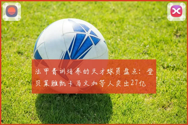 法甲青训培养的天才球员盘点：登贝莱雅凯卡马文加等人卖出27亿