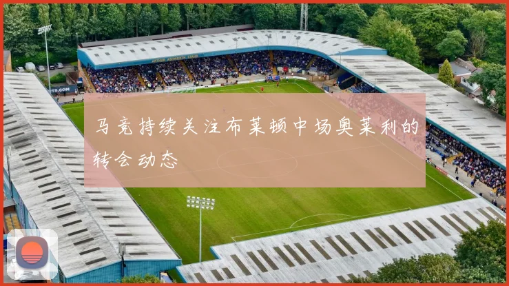 马竞持续关注布莱顿中场奥莱利的转会动态