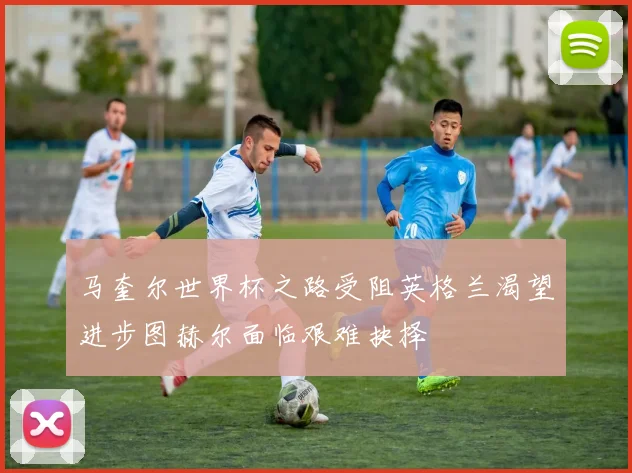 马奎尔世界杯之路受阻英格兰渴望进步图赫尔面临艰难抉择