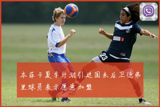 本菲卡夏季计划引进国米后卫德弗里球员表示愿意加盟