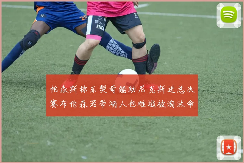 帕森斯称东契奇能助尼克斯进总决赛布伦森若带湖人也难逃被淘汰命运