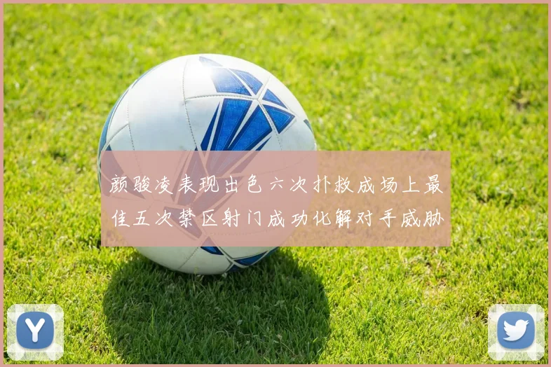 颜骏凌表现出色六次扑救成场上最佳五次禁区射门成功化解对手威胁