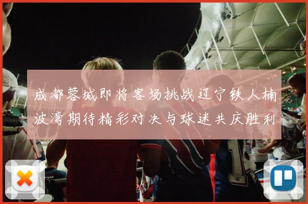 成都蓉城即将客场挑战辽宁铁人楠波湾期待精彩对决与球迷共庆胜利