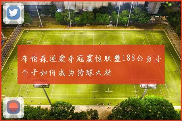 布伦森逆袭夺冠震惊联盟188公分小个子如何成为持球大核
