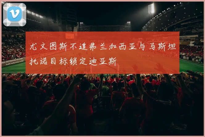 尤文图斯不追弗兰加西亚与马斯坦托诺目标锁定迪亚斯