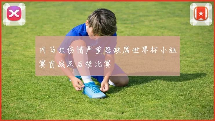内马尔伤情严重恐缺席世界杯小组赛首战及后续比赛