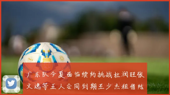 广东队今夏面临续约挑战杜润旺张文逸等五人合同到期王少杰租借结束