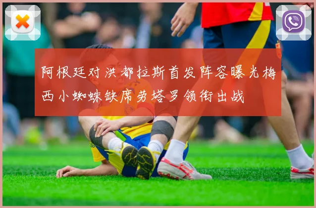阿根廷对洪都拉斯首发阵容曝光梅西小蜘蛛缺席劳塔罗领衔出战