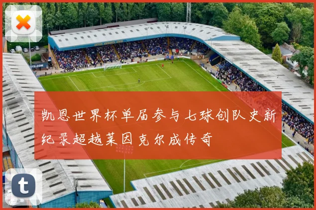 凯恩世界杯单届参与七球创队史新纪录超越莱因克尔成传奇
